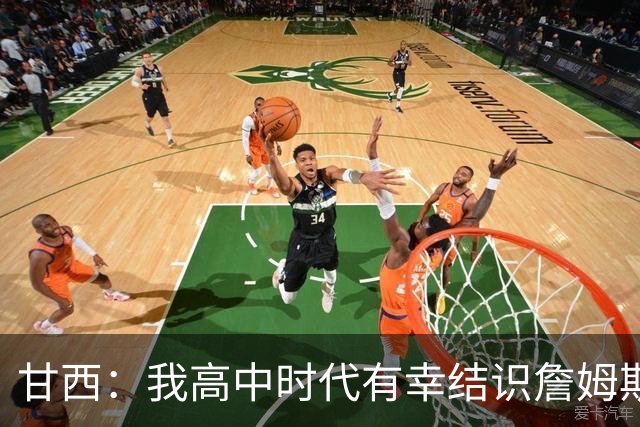 甘西：我高中时代有幸结识詹姆斯 他是最伟大的篮球运动员之一